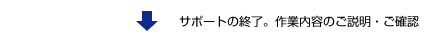 サポートの終了。作業内容のご説明・ご確認